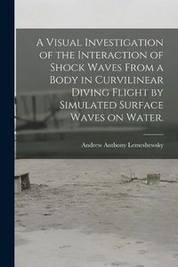 Cover image for A Visual Investigation of the Interaction of Shock Waves From a Body in Curvilinear Diving Flight by Simulated Surface Waves on Water.