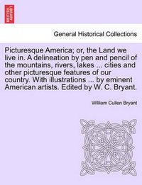 Cover image for Picturesque America; Or, the Land We Live In. a Delineation by Pen and Pencil of the Mountains, Rivers, Lakes ... Cities and Other Picturesque Features of Our Country. with Illustrations ... by Eminent American Artists. Edited by W. C. Bryant.