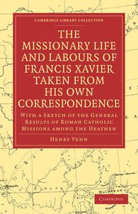 Cover image for The Missionary Life and Labours of Francis Xavier Taken from his own Correspondence: With a Sketch of the General Results of Roman Catholic Missions among the Heathen