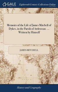 Cover image for Memoirs of the Life of James Mitchell of Dykes, in the Parish of Ardrossan. ... Written by Himself