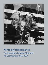Cover image for Kentucky Renaissance: The Lexington Camera Club and Its Community, 1954-1974