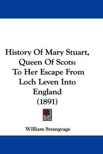 Cover image for History of Mary Stuart, Queen of Scots: To Her Escape from Loch Leven Into England (1891)