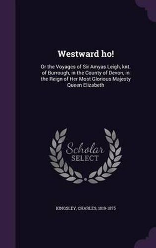Cover image for Westward Ho!: Or the Voyages of Sir Amyas Leigh, Knt. of Burrough, in the County of Devon, in the Reign of Her Most Glorious Majesty Queen Elizabeth