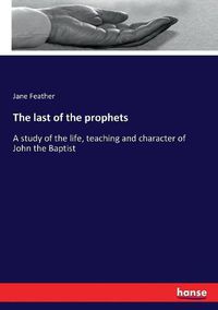 Cover image for The last of the prophets: A study of the life, teaching and character of John the Baptist
