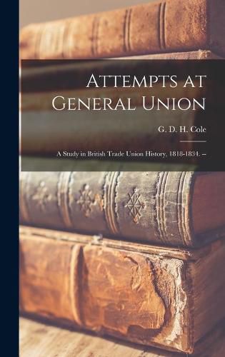 Cover image for Attempts at General Union: a Study in British Trade Union History, 1818-1834. --