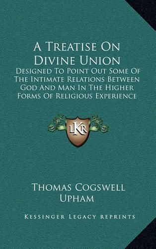 A Treatise on Divine Union: Designed to Point Out Some of the Intimate Relations Between God and Man in the Higher Forms of Religious Experience