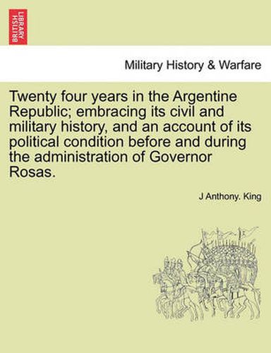 Cover image for Twenty Four Years in the Argentine Republic; Embracing Its Civil and Military History, and an Account of Its Political Condition Before and During the Administration of Governor Rosas.