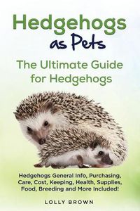 Cover image for Hedgehogs as Pets: Hedgehogs General Info, Purchasing, Care, Cost, Keeping, Health, Supplies, Food, Breeding and More Included! The Ultimate Guide for Hedgehogs