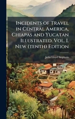 Cover image for Incidents of Travel in Central America, Chiapas and Yucatan Illustrated. Vol. I. New (tenth) Edition