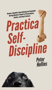 Cover image for Practical Self-Discipline: Become a Relentless Goal-Achieving and Temptation-Busting Machine (A Guide for Procrastinators, Slackers, and Couch Potatoes)