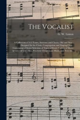 Cover image for The Vocalist [microform]: a Collection of 313 Tunes, Anthems and Chants, Old and New: Designed for the Choir, Congregation and Singing Class: Containing a Choice Selection of Tunes of Every Variety of Metre in General Use: Also, Fourteen Chapters...
