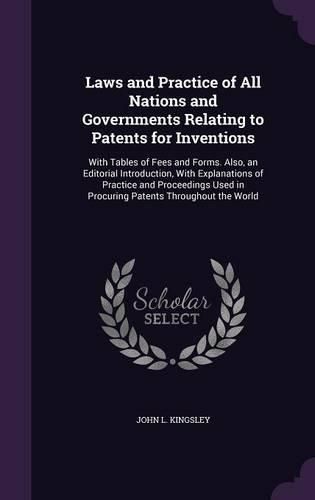 Cover image for Laws and Practice of All Nations and Governments Relating to Patents for Inventions: With Tables of Fees and Forms. Also, an Editorial Introduction, with Explanations of Practice and Proceedings Used in Procuring Patents Throughout the World