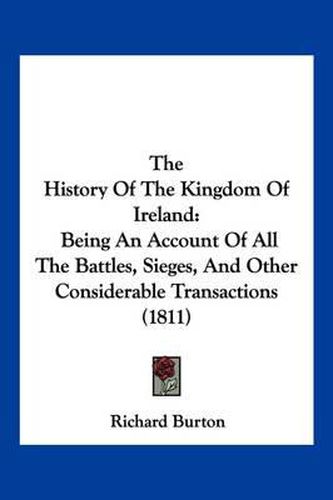 Cover image for The History of the Kingdom of Ireland: Being an Account of All the Battles, Sieges, and Other Considerable Transactions (1811)