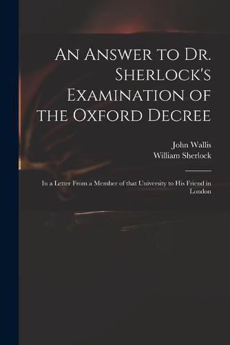Cover image for An Answer to Dr. Sherlock's Examination of the Oxford Decree: in a Letter From a Member of That University to His Friend in London