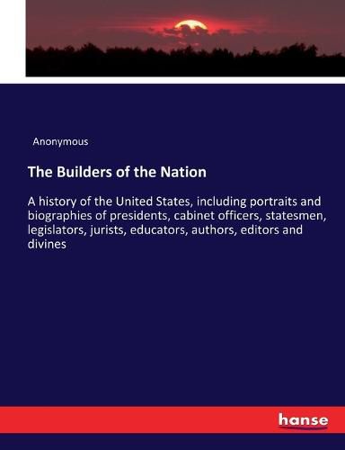 Cover image for The Builders of the Nation: A history of the United States, including portraits and biographies of presidents, cabinet officers, statesmen, legislators, jurists, educators, authors, editors and divines