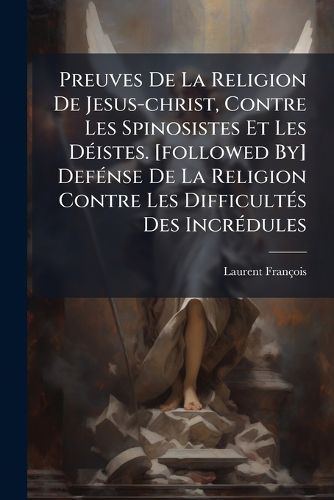 Cover image for Preuves de La Religion de Jesus-Christ, Contre Les Spinosistes Et Les D Istes. [Followed By] Def Nse de La Religion Contre Les Difficult S Des Incr Dules