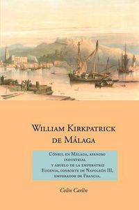 Cover image for William Kirkpatrick de Malaga: Consul en Malaga, Afanoso Industrial  Y Abuelo de la Emperatriz  Eugenia, Consorte de Napoleon III,  Emperador de Francia