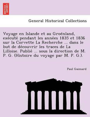 Cover image for Voyage En Islande Et Au Groe Nland, Exe Cute Pendant Les Anne Es 1835 Et 1836 Sur La Corvette La Recherche ... Dans Le But de de Couvrir Les Traces de La Lilloise. Publie ... Sous La Direction de M. P. G. (Histoire Du Voyage Par M. P. G.).