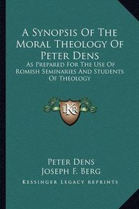 Cover image for A Synopsis of the Moral Theology of Peter Dens: As Prepared for the Use of Romish Seminaries and Students of Theology