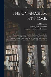 Cover image for The Gymnasium at Home.: Utility and Amusement Combined.: Barnett's Patent Parlor Gymnasium and Chest Expander, for Schools and Families.: For the Young, Old and Middle-aged; for the Narrow-chested; for the Round-shouldered; for Persons Afflicted...