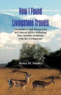 Cover image for How I Found Livingstone: Travels, Adventures and Discoveries in Central Africa including four months residence with Dr. Livingstone