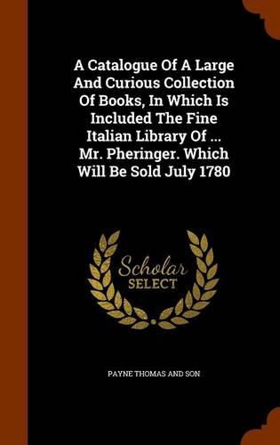 Cover image for A Catalogue of a Large and Curious Collection of Books, in Which Is Included the Fine Italian Library of ... Mr. Pheringer. Which Will Be Sold July 1780