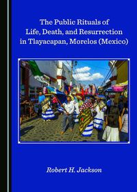 Cover image for The Public Rituals of Life, Death, and Resurrection in Tlayacapan, Morelos (Mexico)