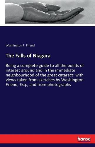 Cover image for The Falls of Niagara: Being a complete guide to all the points of interest around and in the immediate neighbourhood of the great cataract: with views taken from sketches by Washington Friend, Esq., and from photographs