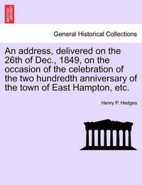 Cover image for An Address, Delivered on the 26th of Dec., 1849, on the Occasion of the Celebration of the Two Hundredth Anniversary of the Town of East Hampton, Etc.