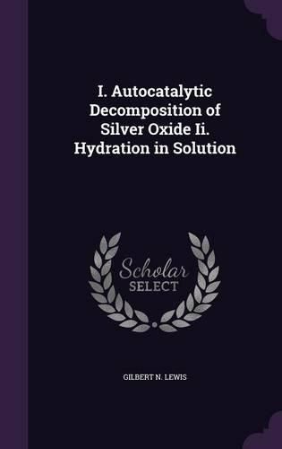Cover image for I. Autocatalytic Decomposition of Silver Oxide II. Hydration in Solution