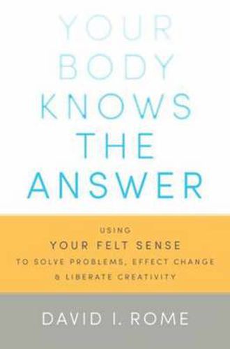Cover image for Your Body Knows the Answer: Using Your Felt Sense to Solve Problems, Effect Change, and Liberate Creativity