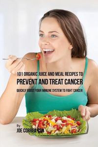 Cover image for 101 Organic Juice and Meal Recipes to Prevent and Treat Cancer: Quickly Boost Your Immune System to Fight Cancer