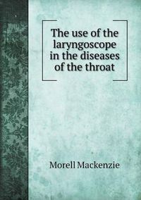 Cover image for The use of the laryngoscope in the diseases of the throat