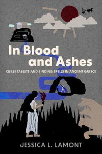 Cover image for In Blood and Ashes: Curse Tablets and Binding Spells in Ancient Greece