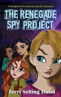 Cover image for The Renegade Spy Project: Book One of the Renegade Girls Tinkering Club