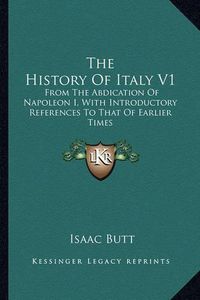 Cover image for The History of Italy V1: From the Abdication of Napoleon I, with Introductory References to That of Earlier Times