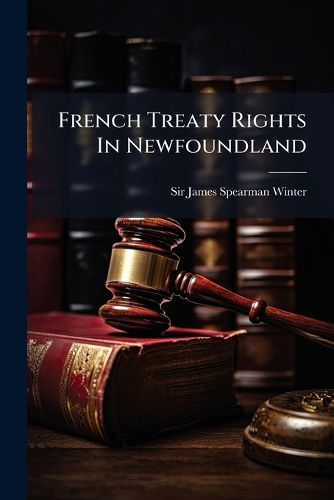 Cover image for French Treaty Rights in Newfoundland: The Case for the Colony Stated by the People's Delegates, Sir J.S. Winter, K.C.M.G., Q.C., P.J. Scott, Q.C., and A.B. Morine, M.L.A.