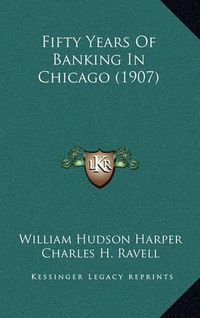 Cover image for Fifty Years of Banking in Chicago (1907)