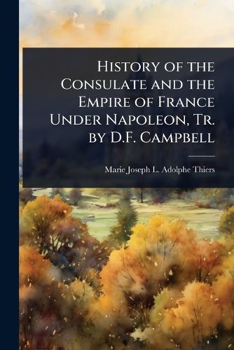 Cover image for History of the Consulate and the Empire of France Under Napoleon, Tr. by D.F. Campbell