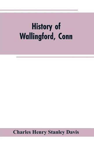 History of Wallingford, Conn: From Its Settlement in 1670 to the Present Time, Including Meriden, which was One of Its Parishes Until 1806, and Cheshire, which was Incorporated in 1780