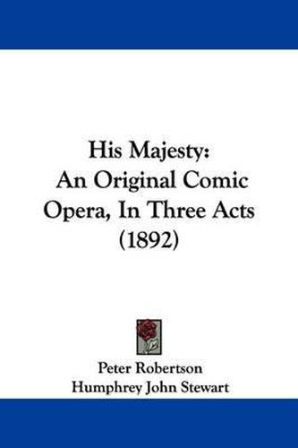 Cover image for His Majesty: An Original Comic Opera, in Three Acts (1892)