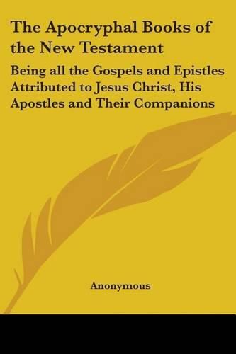 Cover image for The Apocryphal Books of the New Testament: Being All the Gospels and Epistles Attributed to Jesus Christ, His Apostles and Their Companions