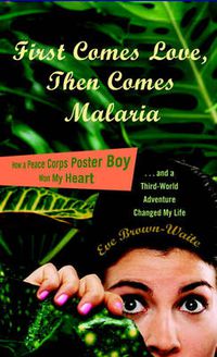 Cover image for First Comes Love, Then Comes Malaria: How a Peace Corps Poster Boy Won My Heart and a Third-World Adventure Changed My Life