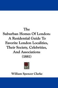 Cover image for The Suburban Homes of London: A Residential Guide to Favorite London Localities, Their Society, Celebrities, and Associations (1881)