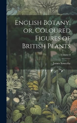 English Botany, or, Coloured Figures of British Plants; Volume 8