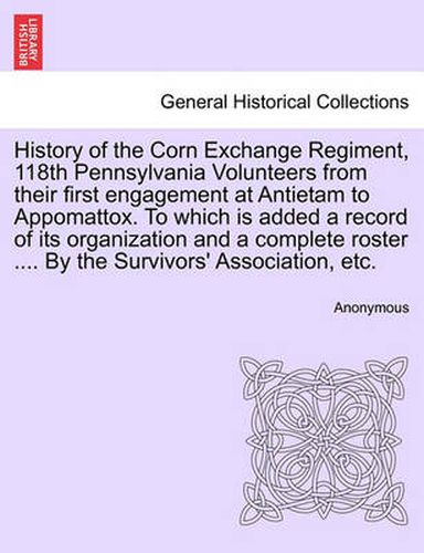 Cover image for History of the Corn Exchange Regiment, 118th Pennsylvania Volunteers from their first engagement at Antietam to Appomattox. To which is added a record of its organization and a complete roster .... By the Survivors' Association, etc.