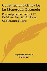 Cover image for Constitucion Politica de La Monarquia Espanola: Promulgada En Cadiz a 19 de Marzo de 1812, La Reina Gobernadora (1836)