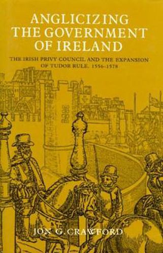 Cover image for Anglicizing the Government of Ireland: The Irish Privy Council and the Expansion of Tudor Rule, 1556-78