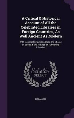 Cover image for A Critical & Historical Account of All the Celebrated Libraries in Foreign Countries, as Well Ancient as Modern: With General Reflections Upon the Choice of Books, & the Method of Furnishing Libraries