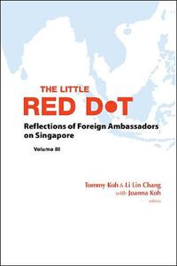 Cover image for Little Red Dot, The: Reflections Of Foreign Ambassadors On Singapore - Volume Iii